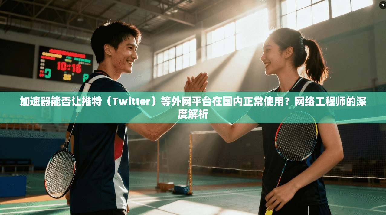 加速器能否让推特(Twitter)等外网平台在国内正常使用?网络工程师的深度解析