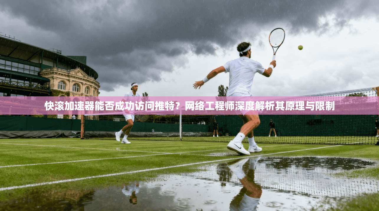 快滚加速器能否成功访问推特?网络工程师深度解析其原理与限制