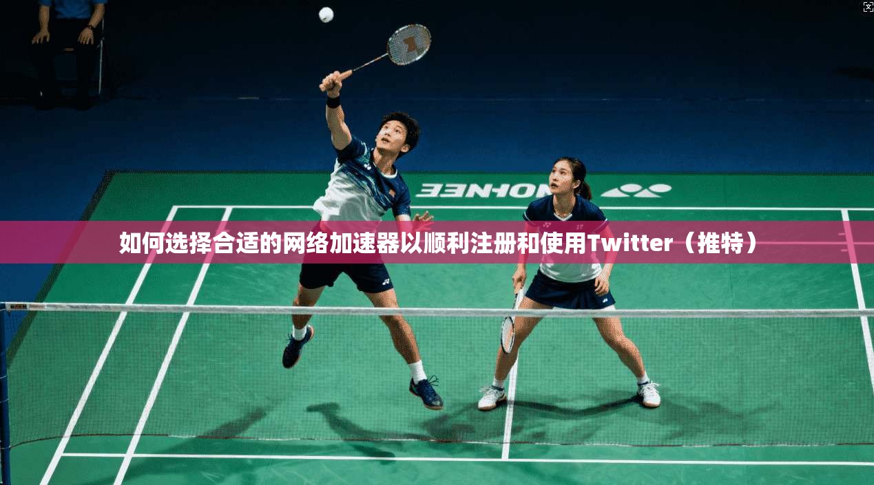 如何选择合适的网络加速器以顺利注册和使用Twitter(推特)