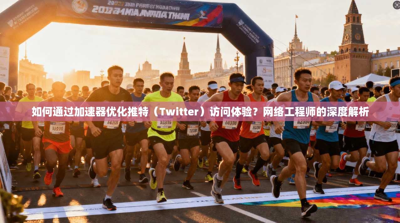 如何通过加速器优化推特（Twitter）访问体验？网络工程师的深度解析
