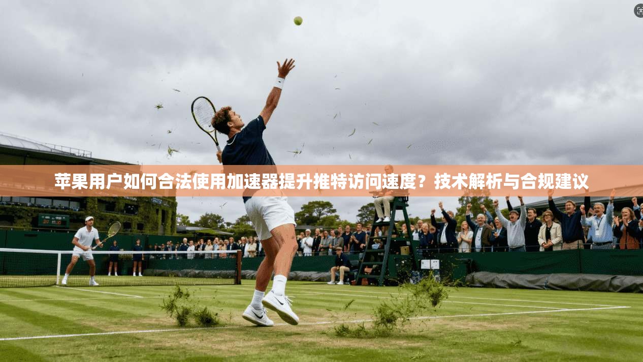 苹果用户如何合法使用加速器提升推特访问速度？技术解析与合规建议