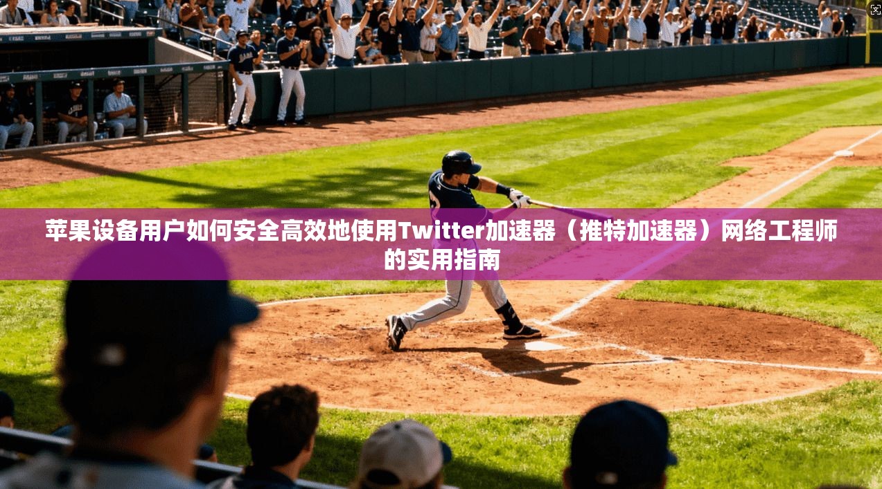 苹果设备用户如何安全高效地使用Twitter加速器（推特加速器）网络工程师的实用指南