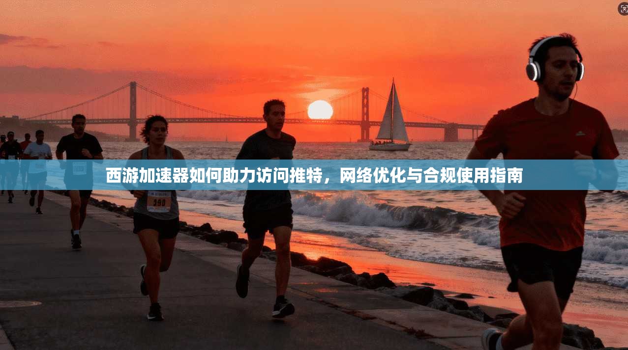 西游加速器如何助力访问推特，网络优化与合规使用指南