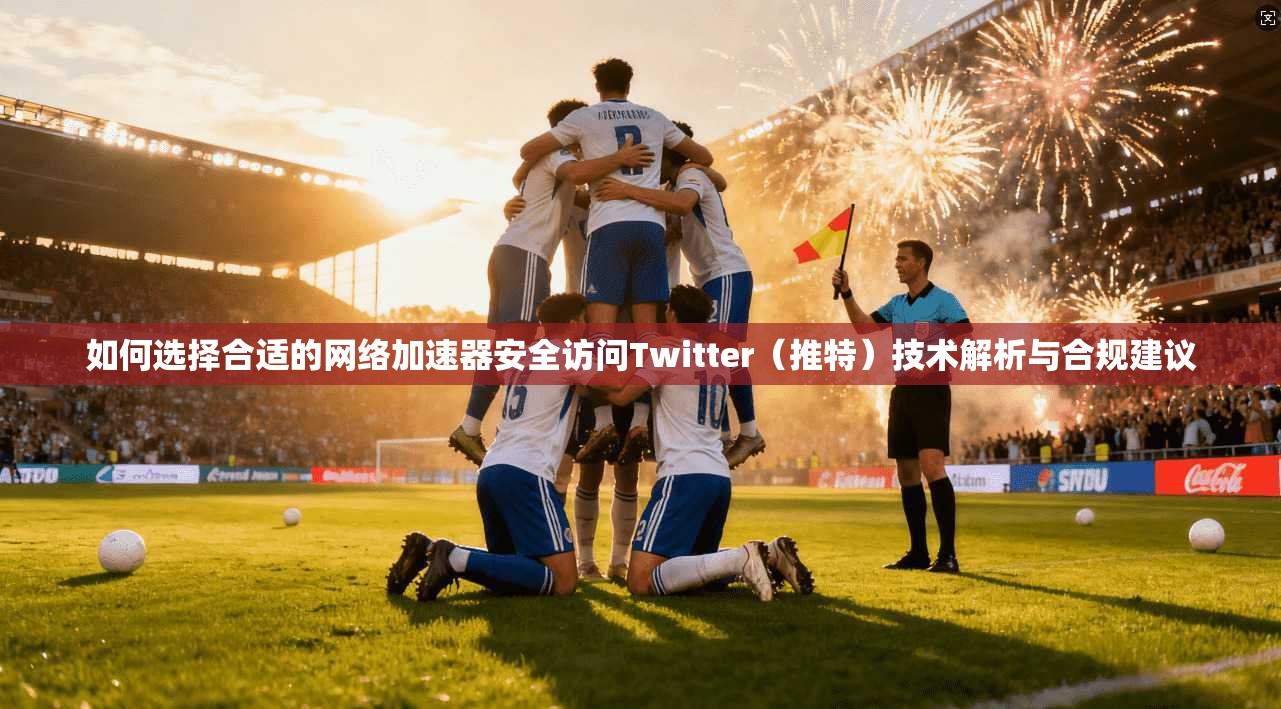 如何选择合适的网络加速器安全访问Twitter（推特）技术解析与合规建议