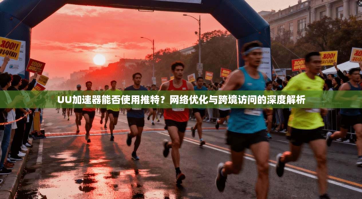 UU加速器能否使用推特？网络优化与跨境访问的深度解析