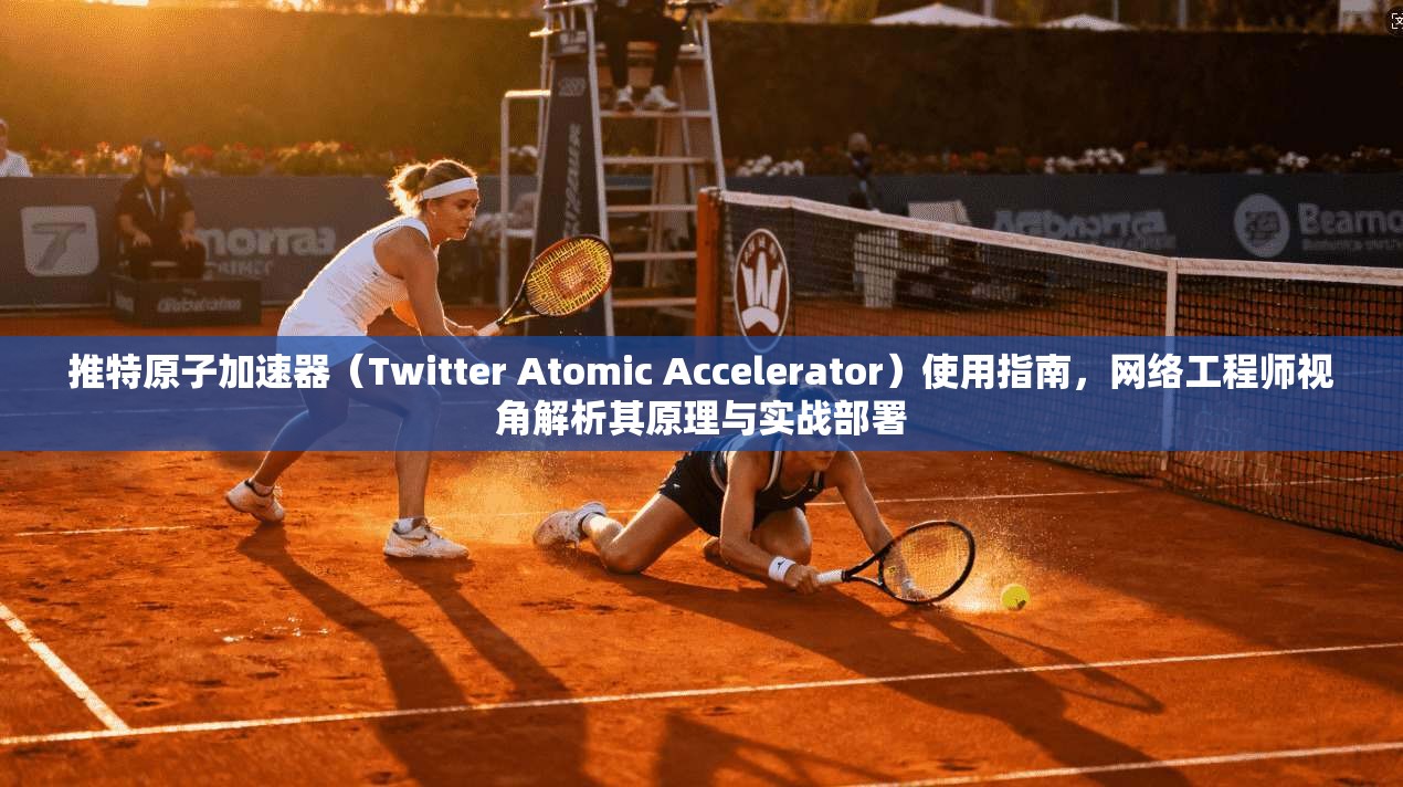推特原子加速器(Twitter Atomic Accelerator)使用指南,网络工程师视角解析其原理与实战部署