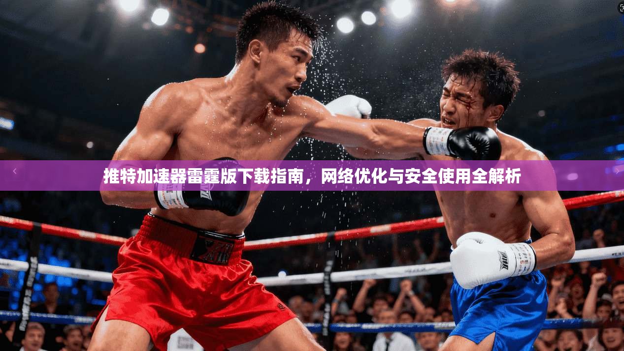 推特加速器雷霆版下载指南，网络优化与安全使用全解析