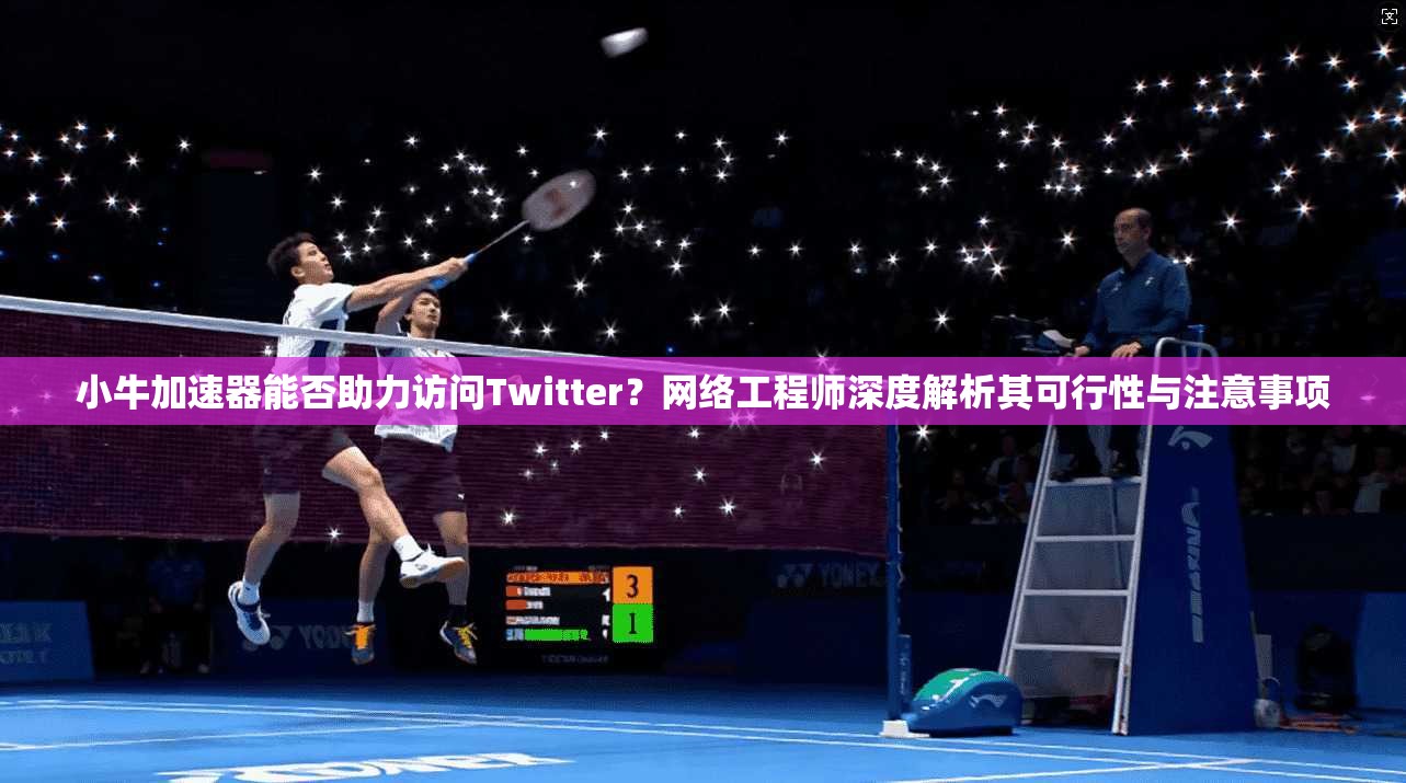 小牛加速器能否助力访问Twitter？网络工程师深度解析其可行性与注意事项