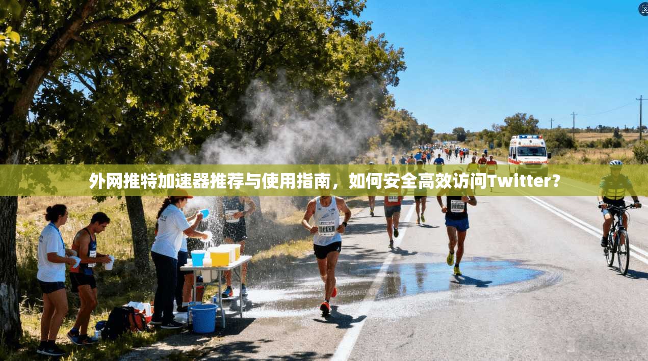 外网推特加速器推荐与使用指南,如何安全高效访问Twitter?