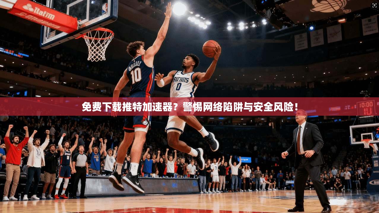 免费下载推特加速器?警惕网络陷阱与安全风险!
