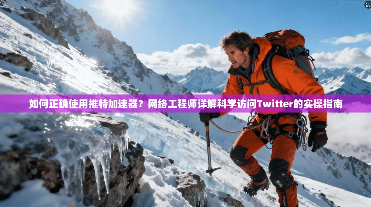 如何正确使用推特加速器？网络工程师详解科学访问Twitter的实操指南