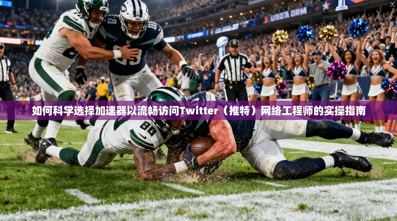 如何科学选择加速器以流畅访问Twitter（推特）网络工程师的实操指南