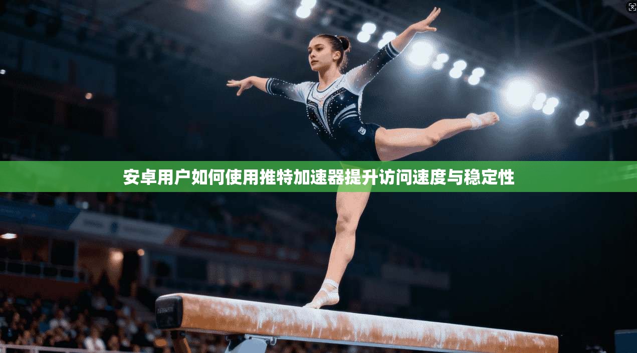 安卓用户如何使用推特加速器提升访问速度与稳定性