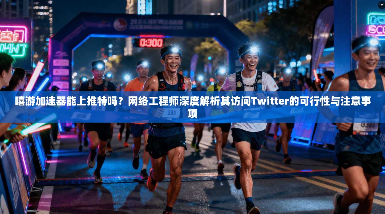 嘻游加速器能上推特吗?网络工程师深度解析其访问Twitter的可行性与注意事项