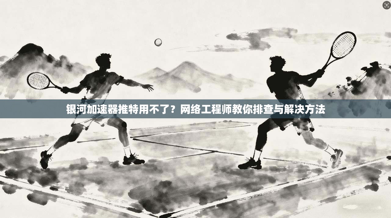 银河加速器推特用不了？网络工程师教你排查与解决方法