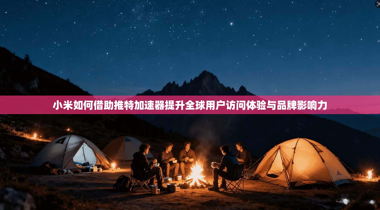 小米如何借助推特加速器提升全球用户访问体验与品牌影响力