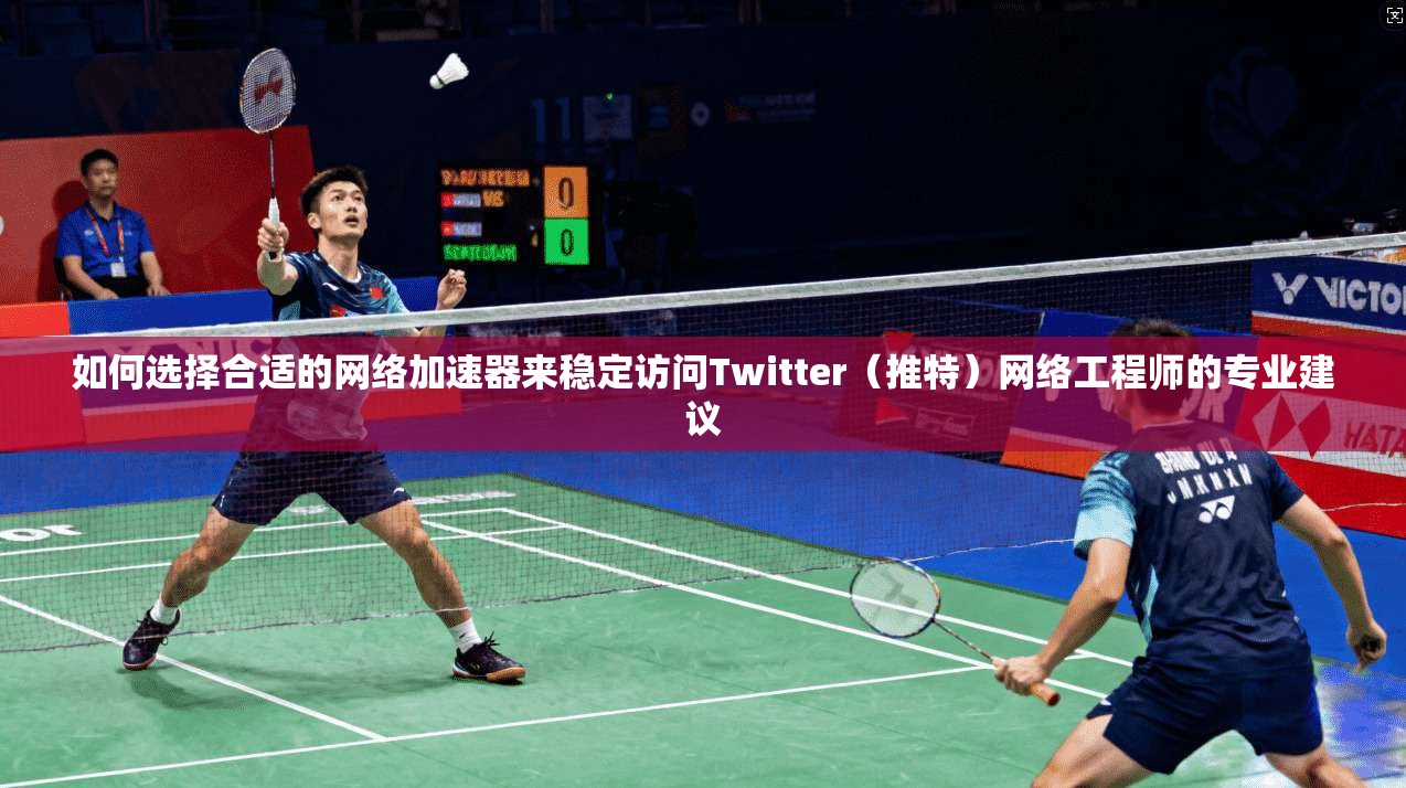 如何选择合适的网络加速器来稳定访问Twitter（推特）网络工程师的专业建议