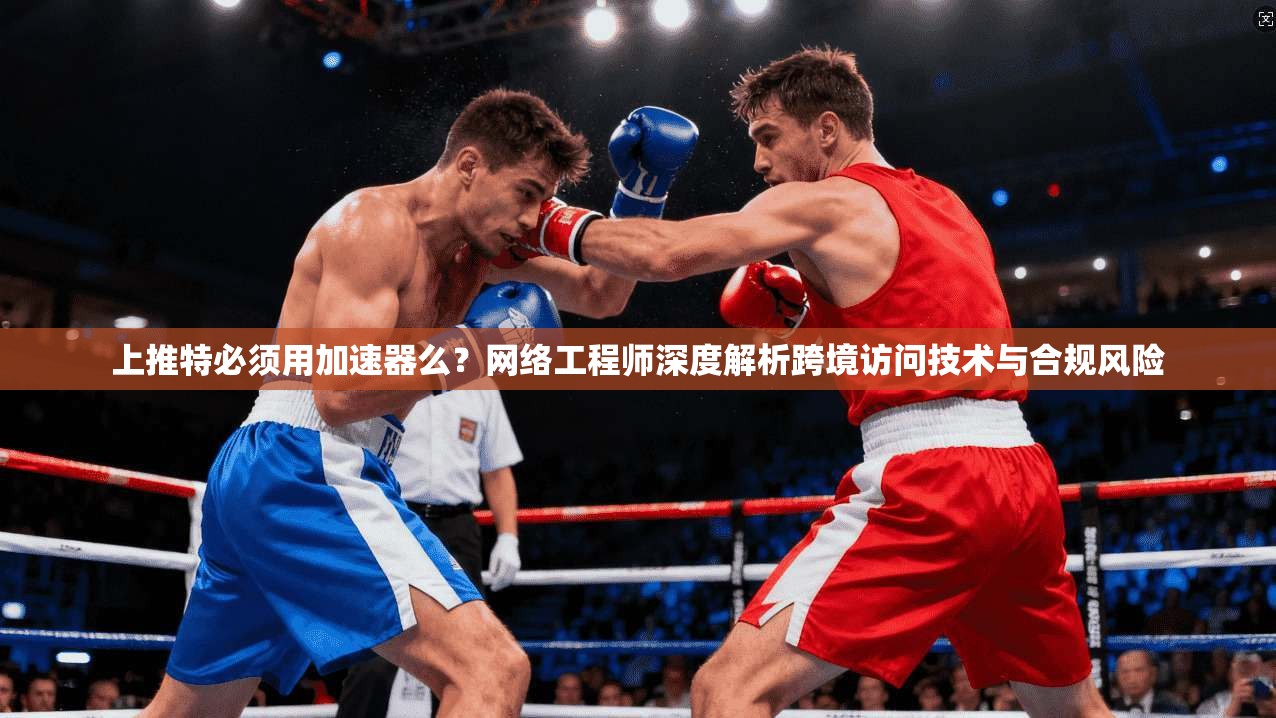 上推特必须用加速器么？网络工程师深度解析跨境访问技术与合规风险