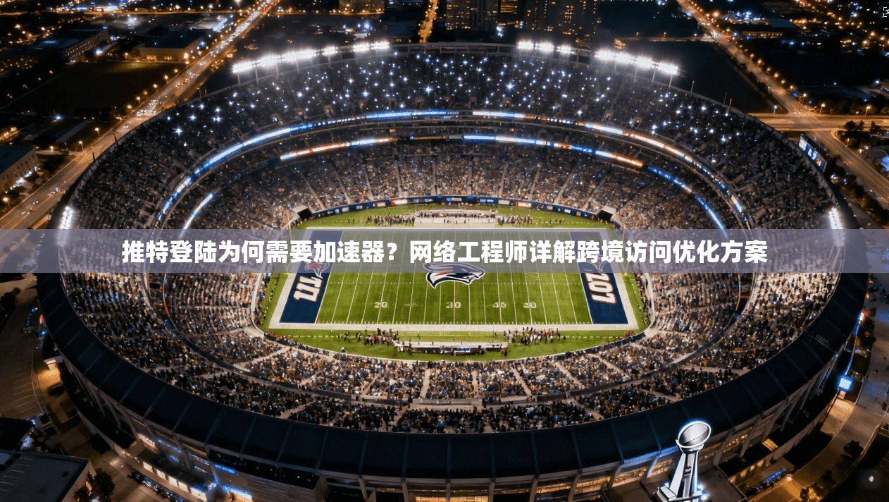 推特登陆为何需要加速器?网络工程师详解跨境访问优化方案