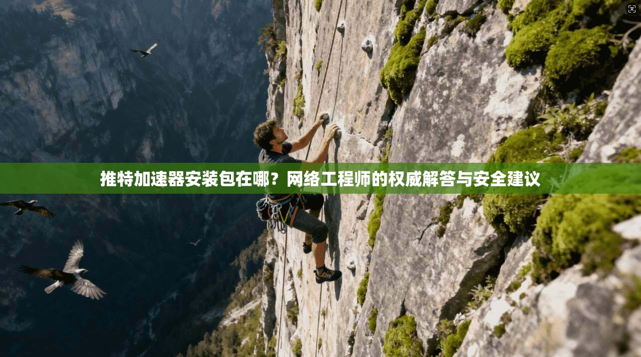 推特加速器安装包在哪?网络工程师的权威解答与安全建议