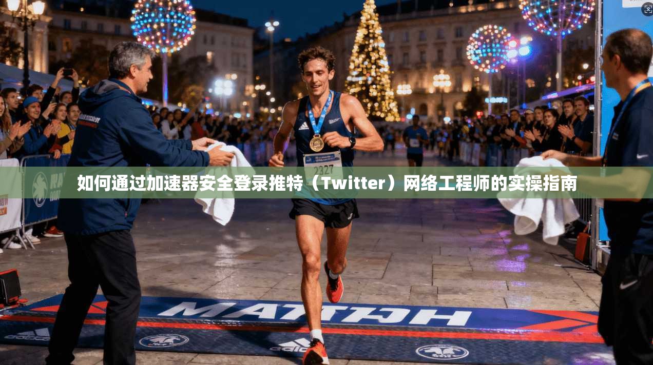 如何通过加速器安全登录推特(Twitter)网络工程师的实操指南