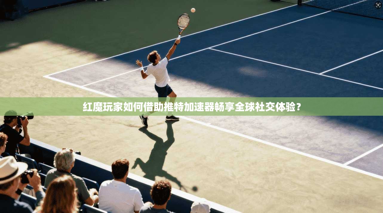 红魔玩家如何借助推特加速器畅享全球社交体验?