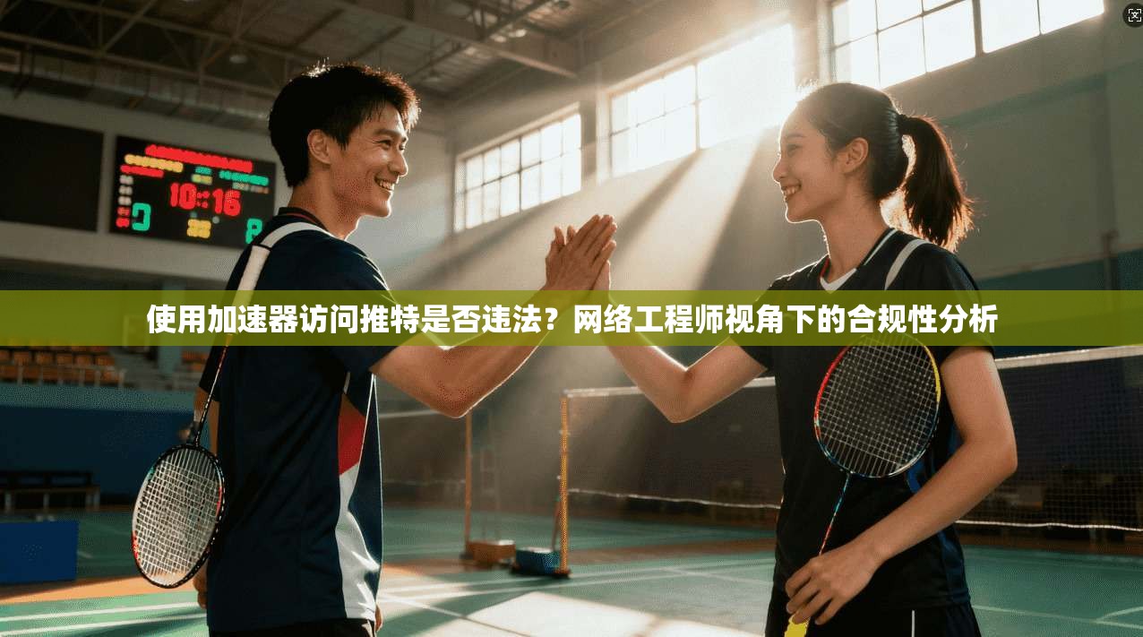 使用加速器访问推特是否违法?网络工程师视角下的合规性分析