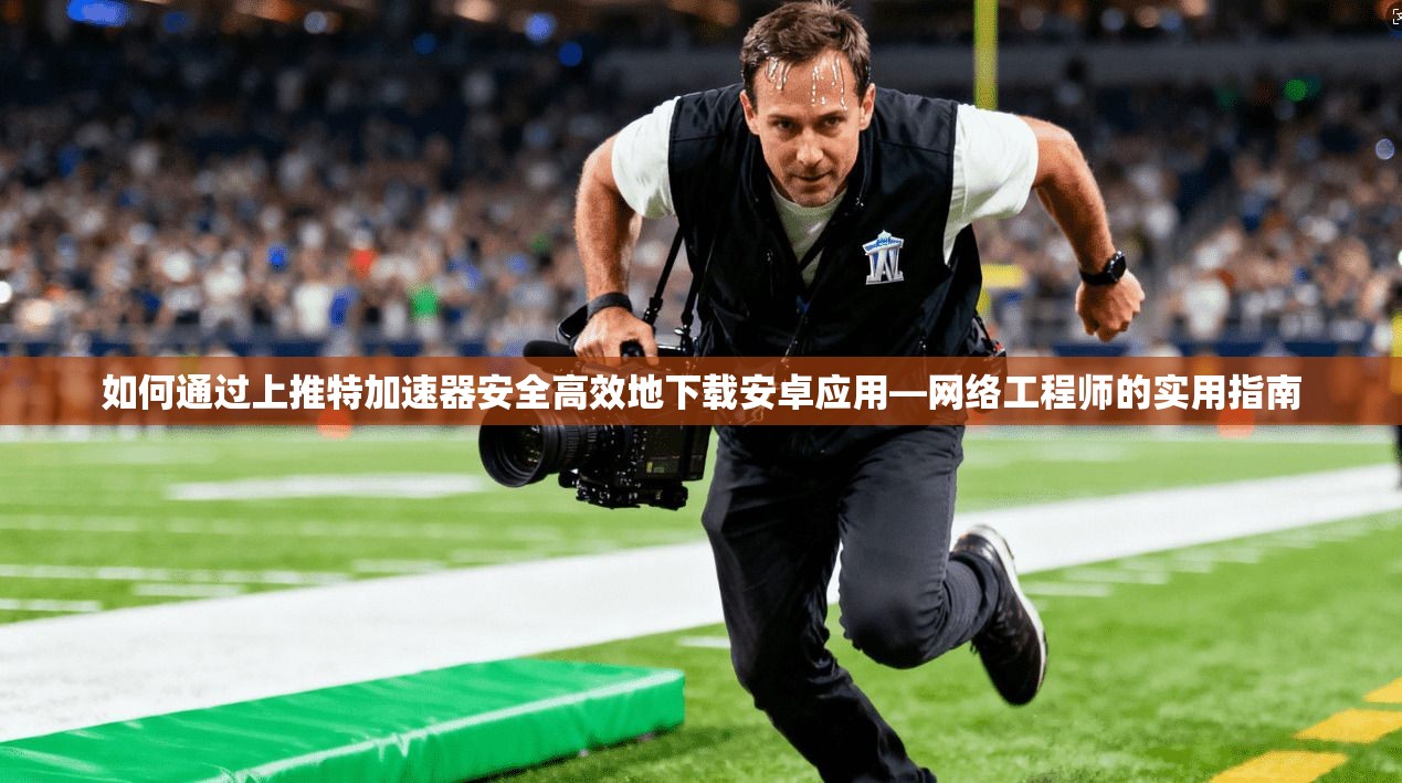 如何通过上推特加速器安全高效地下载安卓应用—网络工程师的实用指南