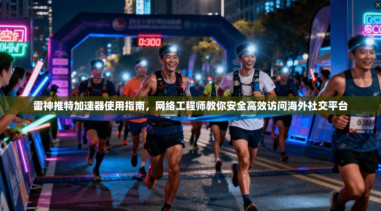 雷神推特加速器使用指南，网络工程师教你安全高效访问海外社交平台