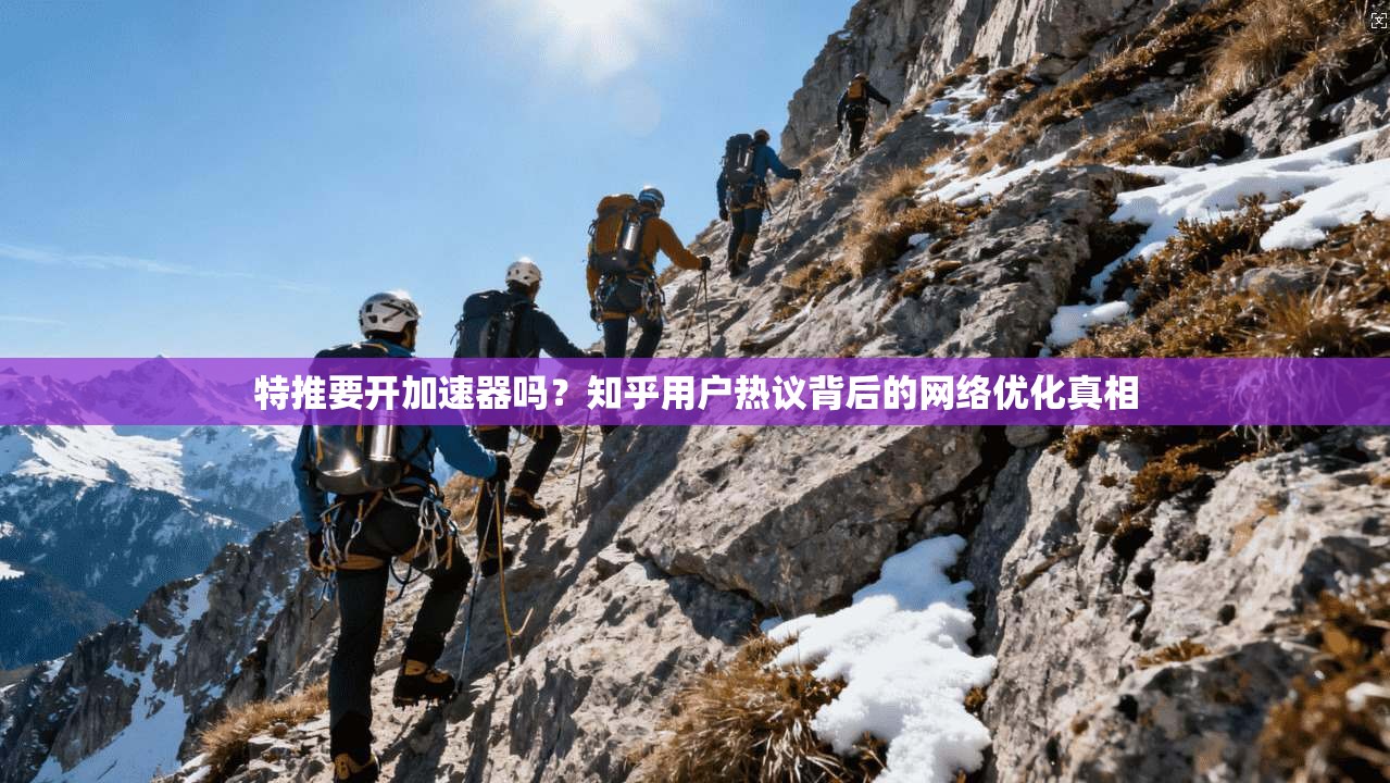 特推要开加速器吗?知乎用户热议背后的网络优化真相