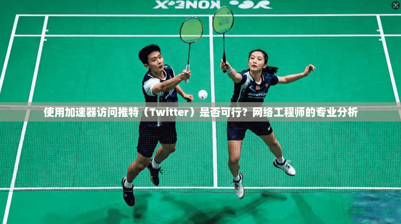 使用加速器访问推特(Twitter)是否可行?网络工程师的专业分析