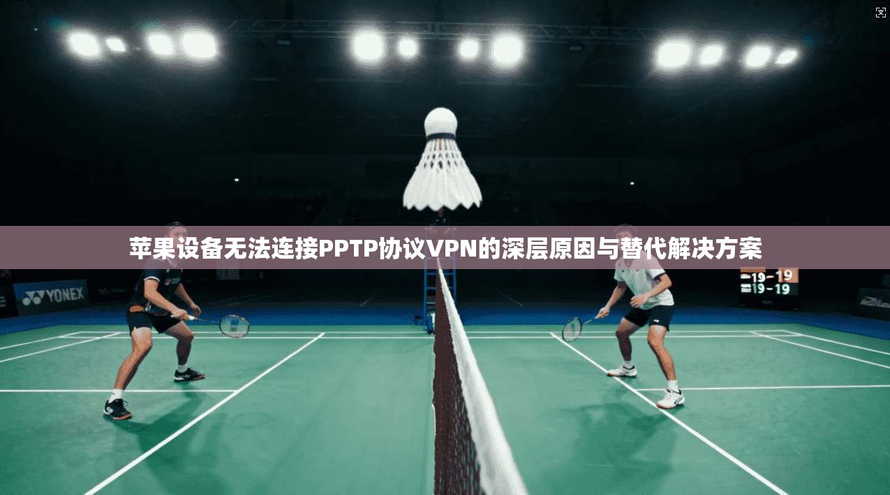 苹果设备无法连接PPTP协议VPN的深层原因与替代解决方案