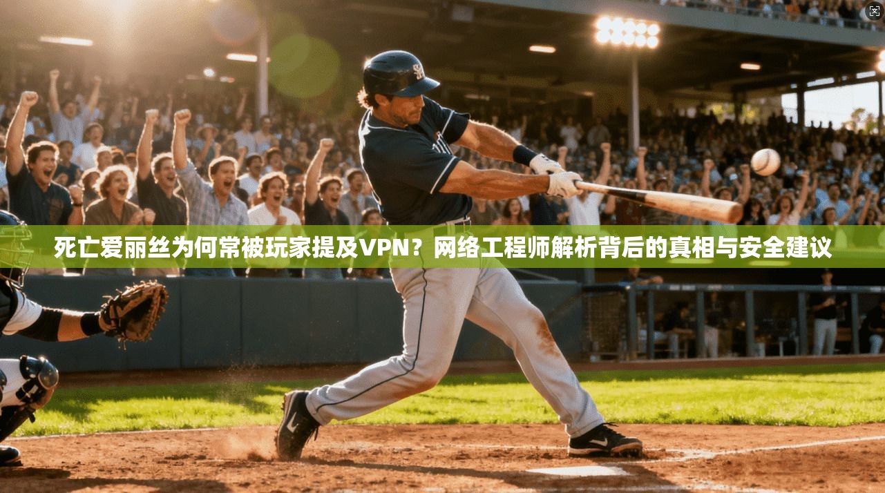 死亡爱丽丝为何常被玩家提及VPN?网络工程师解析背后的真相与安全建议