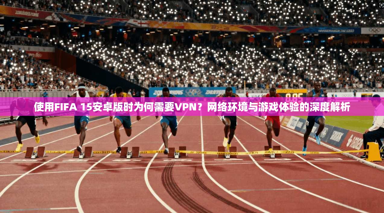 使用FIFA 15安卓版时为何需要VPN?网络环境与游戏体验的深度解析