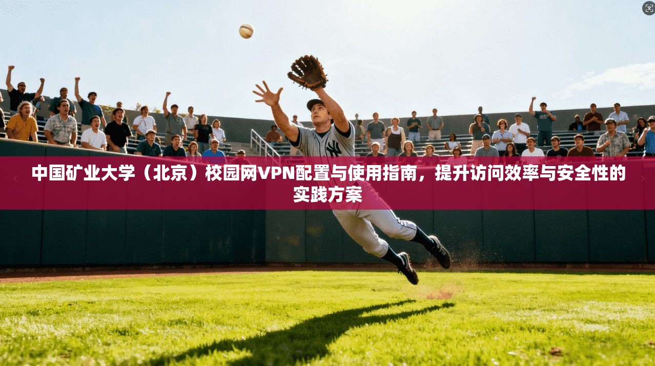 中国矿业大学（北京）校园网VPN配置与使用指南，提升访问效率与安全性的实践方案