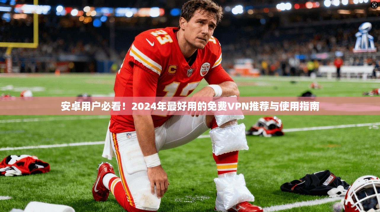 安卓用户必看!2024年最好用的免费VPN推荐与使用指南