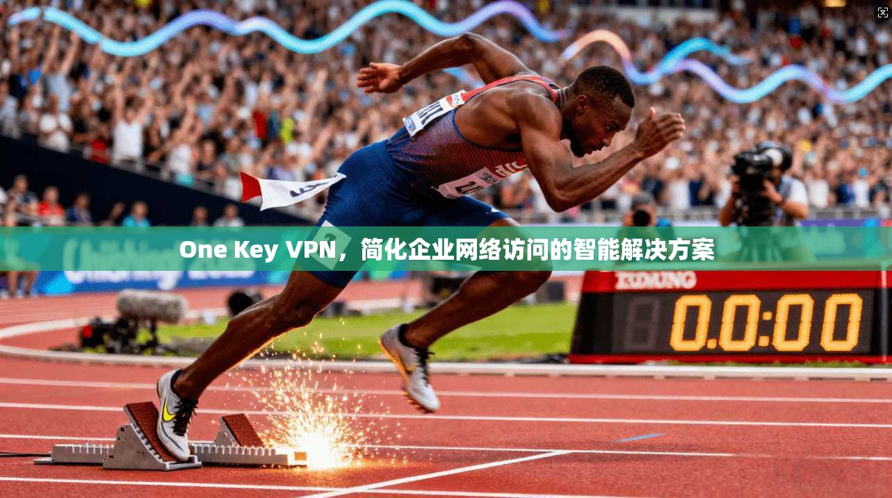 One Key VPN，简化企业网络访问的智能解决方案