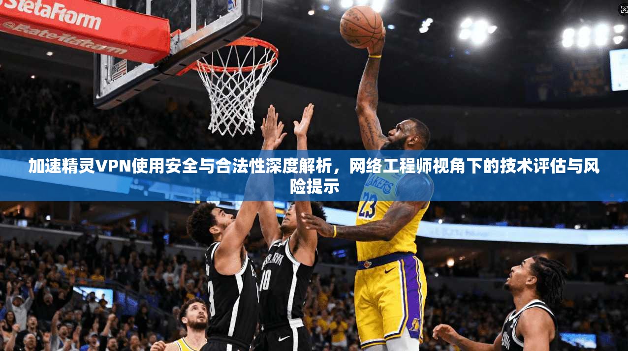 加速精灵VPN使用安全与合法性深度解析，网络工程师视角下的技术评估与风险提示