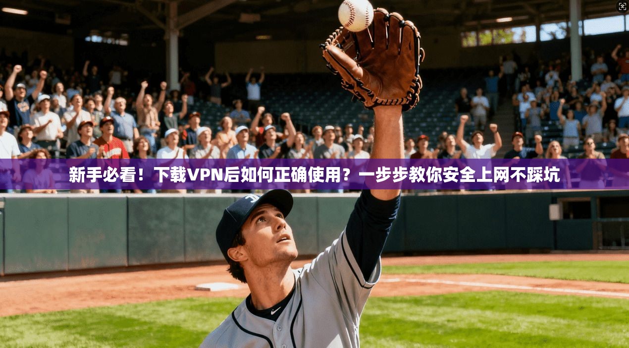 新手必看！下载VPN后如何正确使用？一步步教你安全上网不踩坑