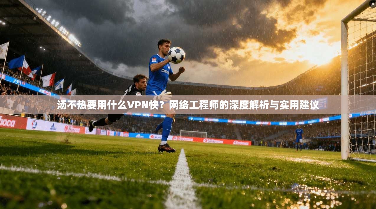 汤不热要用什么VPN快？网络工程师的深度解析与实用建议