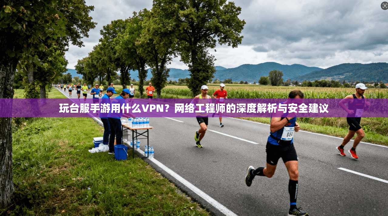 玩台服手游用什么VPN?网络工程师的深度解析与安全建议