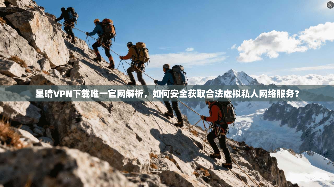 星晴VPN下载唯一官网解析,如何安全获取合法虚拟私人网络服务?