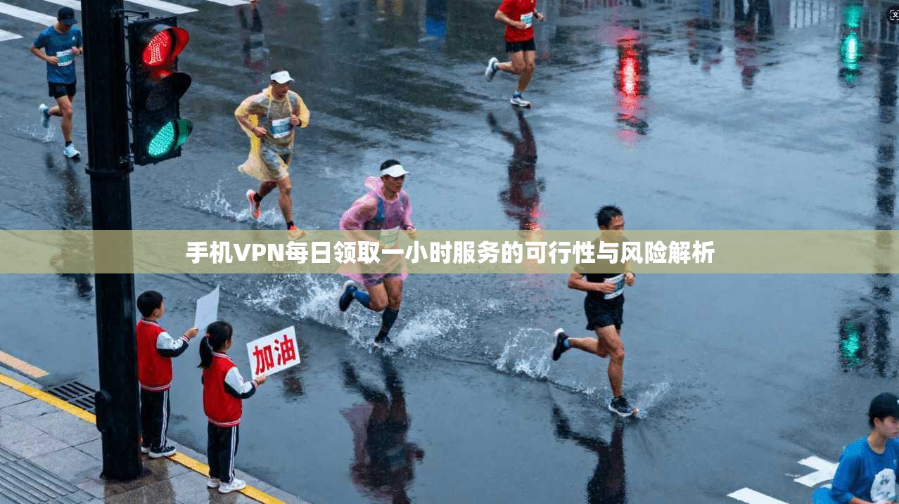 手机VPN每日领取一小时服务的可行性与风险解析