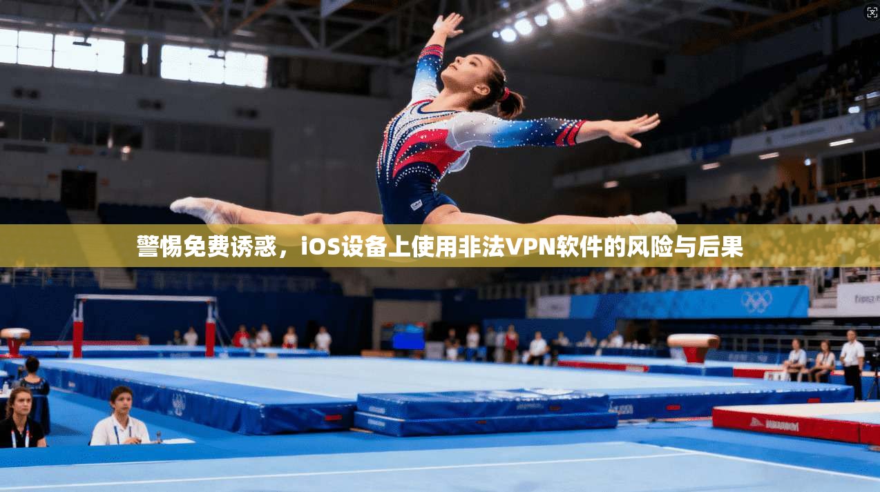 警惕免费诱惑,iOS设备上使用非法VPN软件的风险与后果
