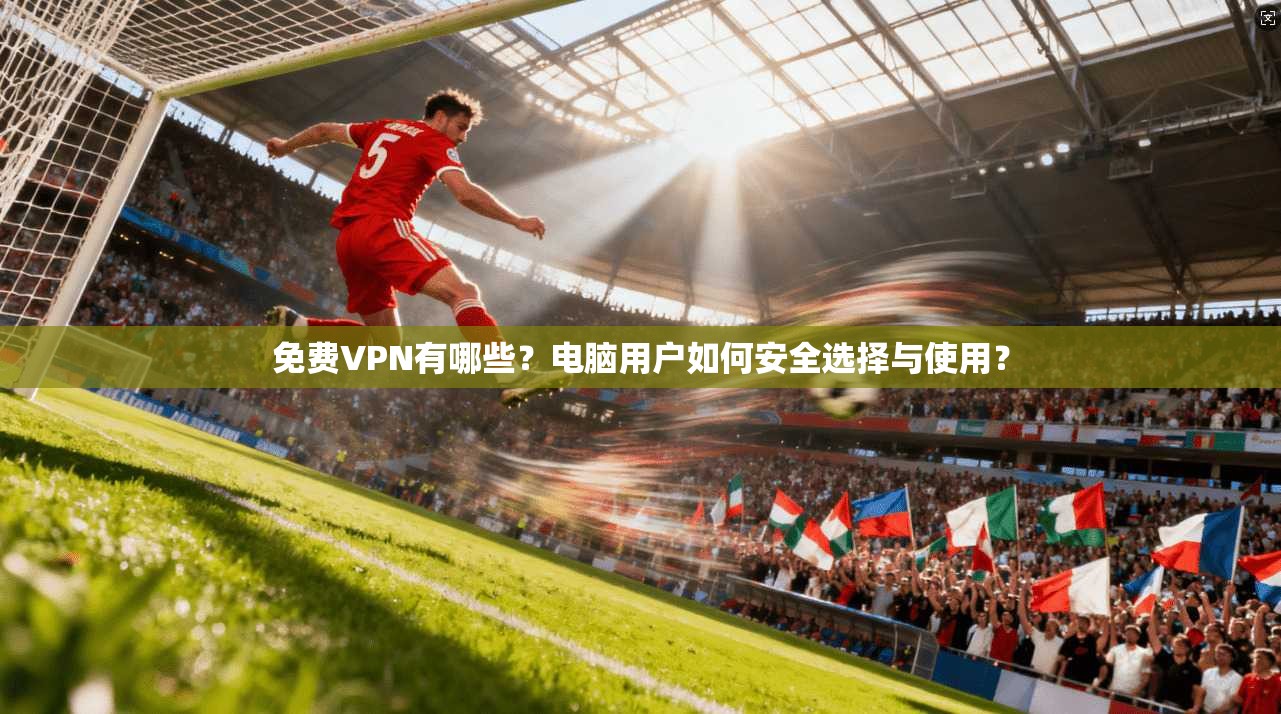 免费VPN有哪些？电脑用户如何安全选择与使用？
