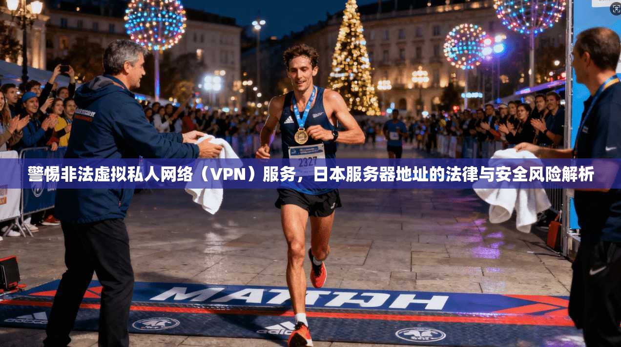 警惕非法虚拟私人网络(VPN)服务,日本服务器地址的法律与安全风险解析