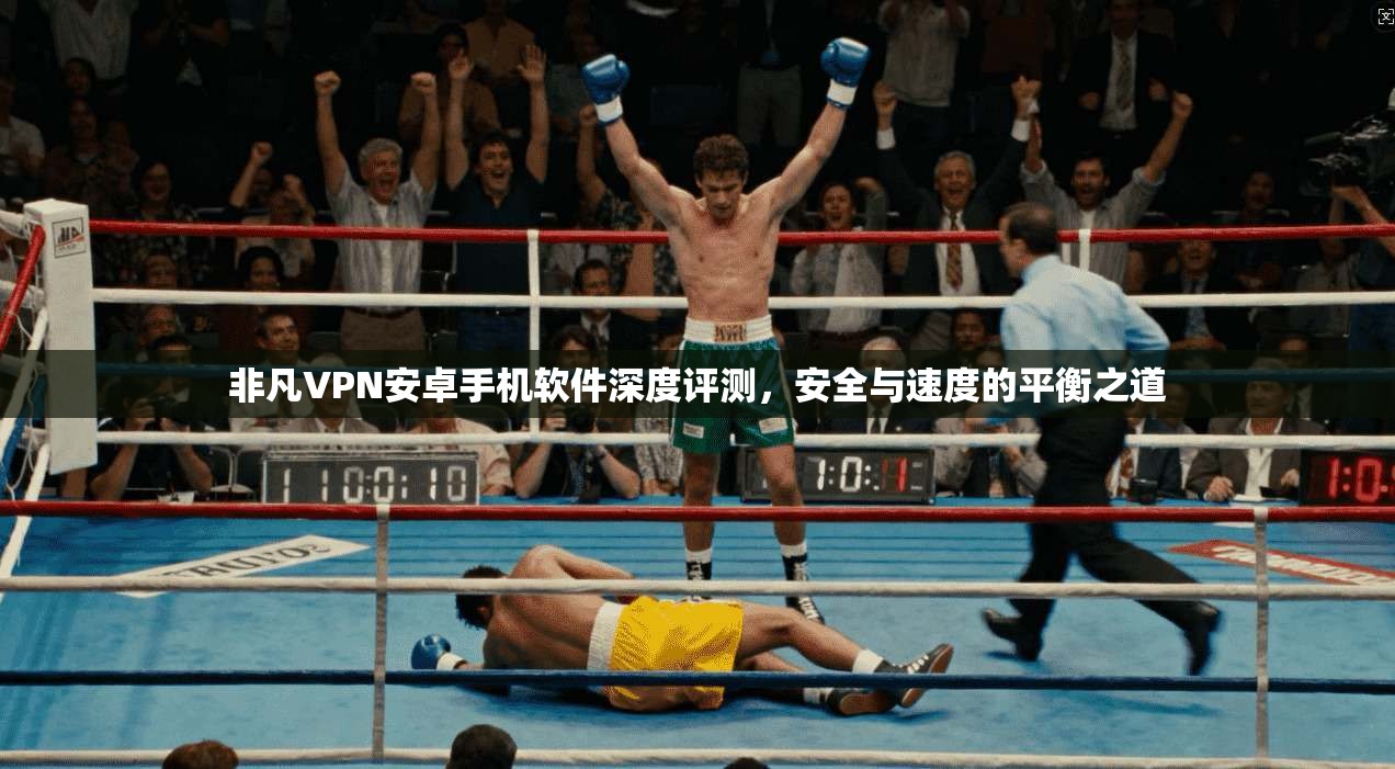 非凡VPN安卓手机软件深度评测，安全与速度的平衡之道