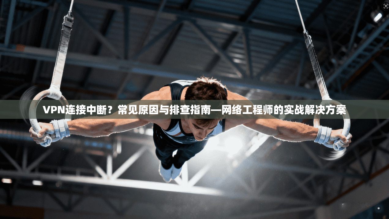 VPN连接中断?常见原因与排查指南—网络工程师的实战解决方案