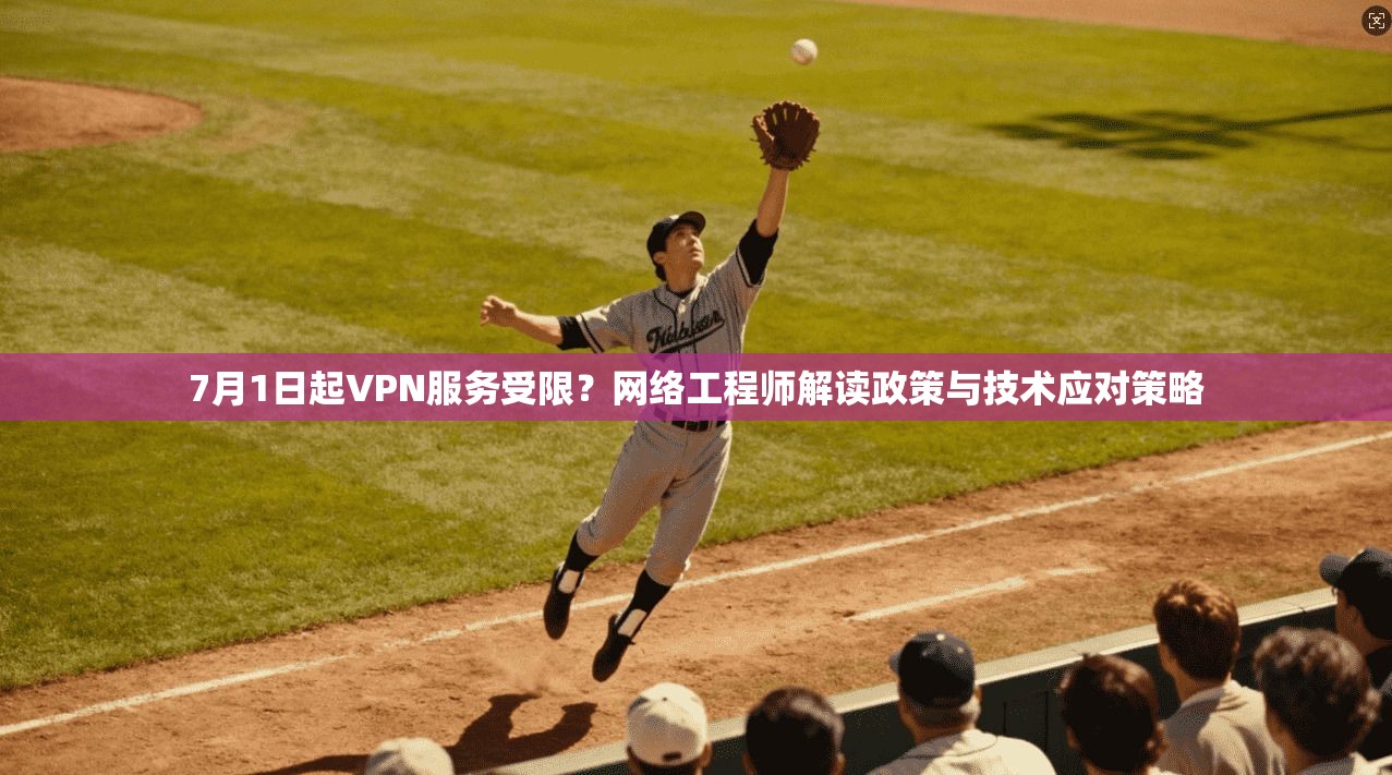 7月1日起VPN服务受限?网络工程师解读政策与技术应对策略