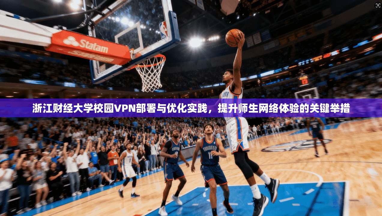 浙江财经大学校园VPN部署与优化实践，提升师生网络体验的关键举措